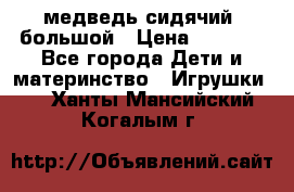 медведь сидячий, большой › Цена ­ 2 000 - Все города Дети и материнство » Игрушки   . Ханты-Мансийский,Когалым г.